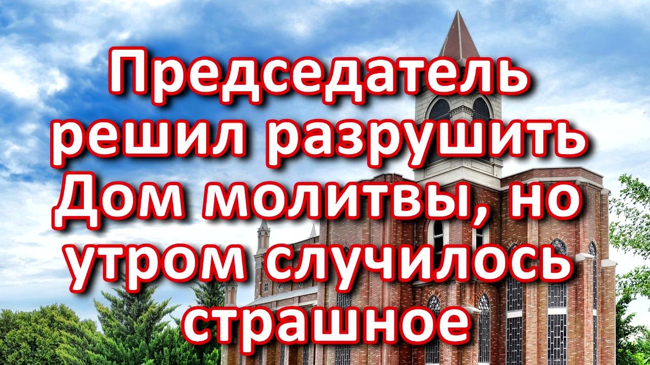 Председатель решил разрушить Дом молитвы, но утром случилось страшное.  Пример из проповеди.